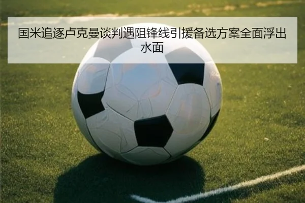 国米追逐卢克曼谈判遇阻锋线引援备选方案全面浮出水面