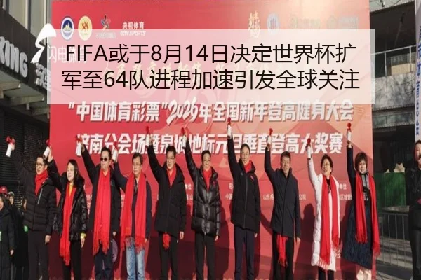FIFA或于8月14日决定世界杯扩军至64队进程加速引发全球关注