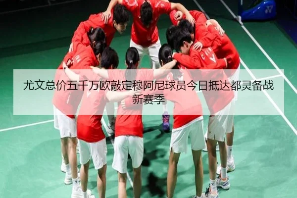 尤文总价五千万欧敲定穆阿尼球员今日抵达都灵备战新赛季